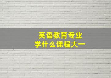 英语教育专业学什么课程大一