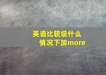 英语比较级什么情况下加more