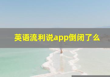 英语流利说app倒闭了么