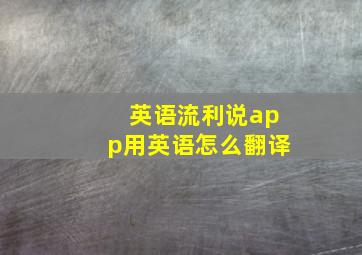 英语流利说app用英语怎么翻译