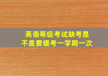 英语等级考试缺考是不是要缓考一学期一次