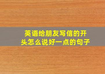 英语给朋友写信的开头怎么说好一点的句子