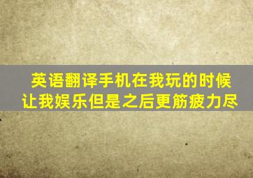 英语翻译手机在我玩的时候让我娱乐但是之后更筋疲力尽