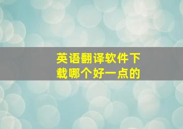 英语翻译软件下载哪个好一点的