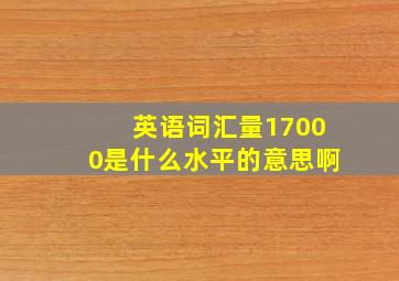 英语词汇量17000是什么水平的意思啊