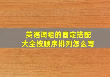 英语词组的固定搭配大全按顺序排列怎么写