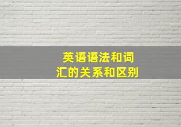 英语语法和词汇的关系和区别