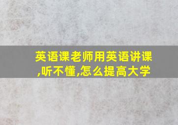 英语课老师用英语讲课,听不懂,怎么提高大学