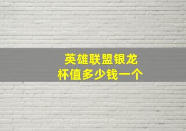 英雄联盟银龙杯值多少钱一个