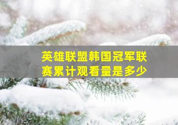 英雄联盟韩国冠军联赛累计观看量是多少