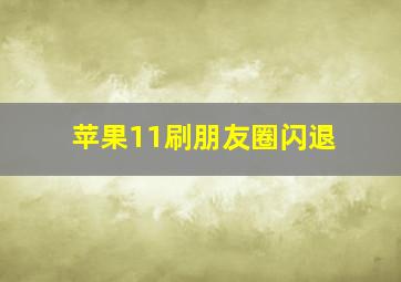 苹果11刷朋友圈闪退