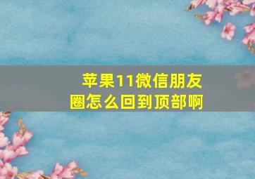 苹果11微信朋友圈怎么回到顶部啊