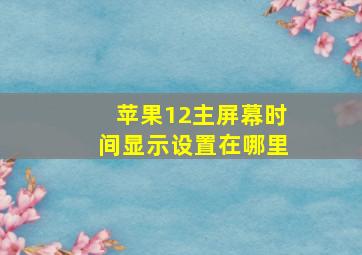 苹果12主屏幕时间显示设置在哪里