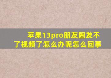 苹果13pro朋友圈发不了视频了怎么办呢怎么回事