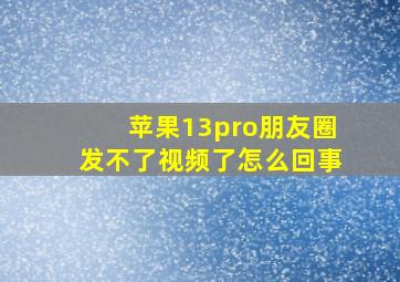 苹果13pro朋友圈发不了视频了怎么回事