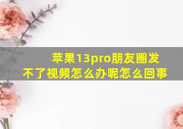 苹果13pro朋友圈发不了视频怎么办呢怎么回事