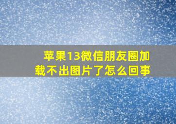 苹果13微信朋友圈加载不出图片了怎么回事