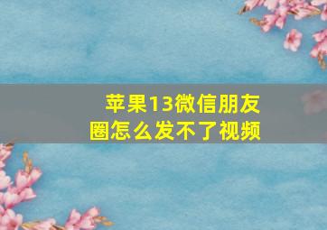 苹果13微信朋友圈怎么发不了视频