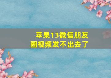 苹果13微信朋友圈视频发不出去了