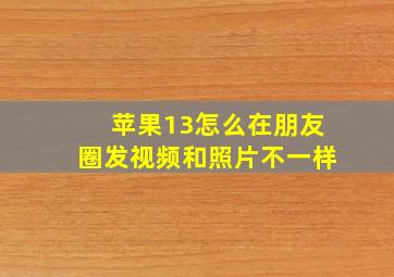 苹果13怎么在朋友圈发视频和照片不一样