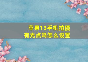 苹果13手机拍摄有光点吗怎么设置