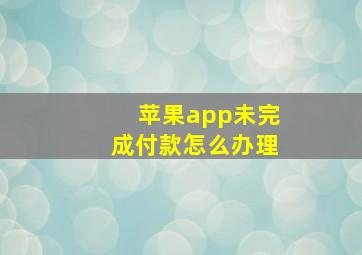 苹果app未完成付款怎么办理