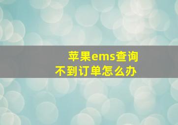 苹果ems查询不到订单怎么办