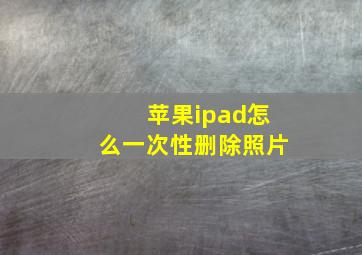 苹果ipad怎么一次性删除照片