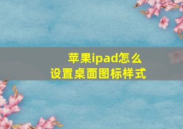 苹果ipad怎么设置桌面图标样式