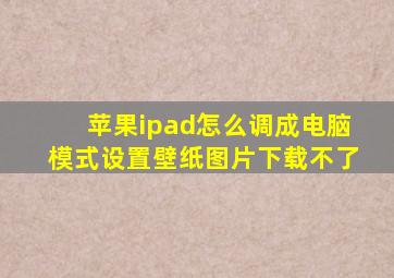 苹果ipad怎么调成电脑模式设置壁纸图片下载不了