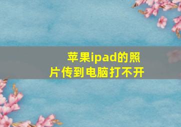 苹果ipad的照片传到电脑打不开