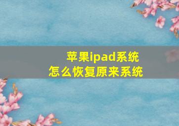 苹果ipad系统怎么恢复原来系统