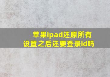 苹果ipad还原所有设置之后还要登录id吗