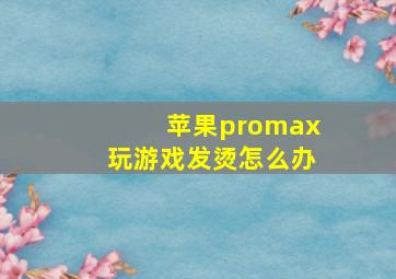 苹果promax玩游戏发烫怎么办