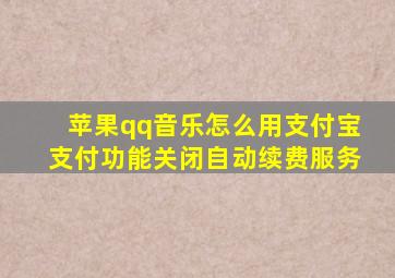 苹果qq音乐怎么用支付宝支付功能关闭自动续费服务