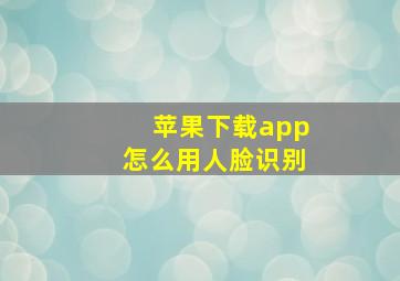 苹果下载app怎么用人脸识别