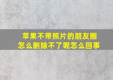 苹果不带照片的朋友圈怎么删除不了呢怎么回事