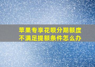 苹果专享花呗分期额度不满足提额条件怎么办