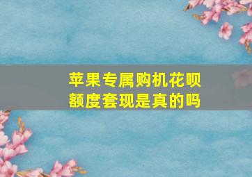 苹果专属购机花呗额度套现是真的吗