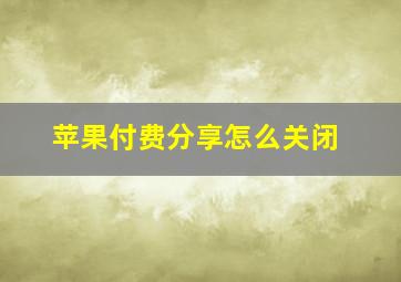 苹果付费分享怎么关闭