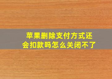 苹果删除支付方式还会扣款吗怎么关闭不了