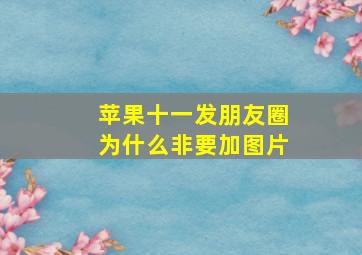 苹果十一发朋友圈为什么非要加图片