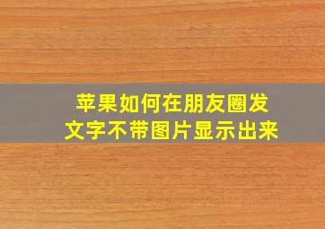 苹果如何在朋友圈发文字不带图片显示出来