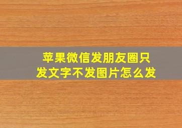 苹果微信发朋友圈只发文字不发图片怎么发