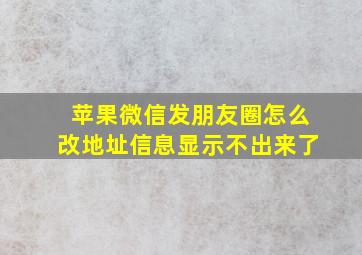 苹果微信发朋友圈怎么改地址信息显示不出来了