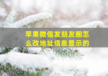 苹果微信发朋友圈怎么改地址信息显示的