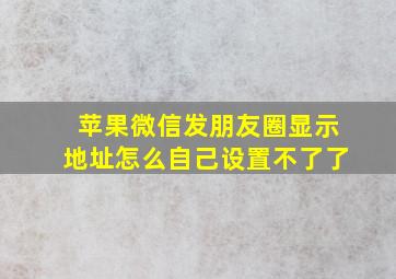 苹果微信发朋友圈显示地址怎么自己设置不了了