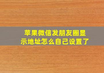 苹果微信发朋友圈显示地址怎么自己设置了