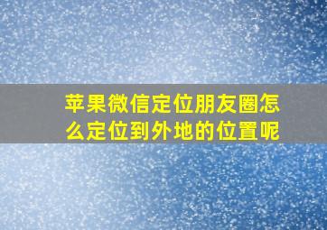 苹果微信定位朋友圈怎么定位到外地的位置呢