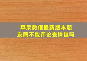 苹果微信最新版本朋友圈不能评论表情包吗